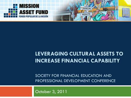 October 3, 2011 LEVERAGING CULTURAL ASSETS TO INCREASE FINANCIAL CAPABILITY SOCIETY FOR FINANCIAL EDUCATION AND PROFESSIONAL DEVELOPMENT CONFERENCE.