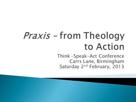 Think-Speak-Act Conference Carrs Lane, Birmingham Saturday 2 nd February, 2013.