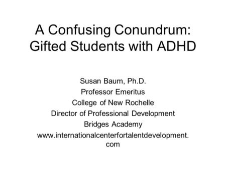 A Confusing Conundrum: Gifted Students with ADHD Susan Baum, Ph.D. Professor Emeritus College of New Rochelle Director of Professional Development Bridges.