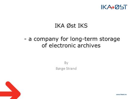 IKA Øst IKS - a company for long-term storage of electronic archives By Børge Strand.