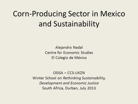 Corn-Producing Sector in Mexico and Sustainability Alejandro Nadal Centre for Economic Studies El Colegio de México OSISA – CCS-UKZN Winter School on Rethinking.