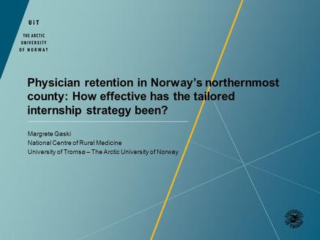 Physician retention in Norways northernmost county: How effective has the tailored internship strategy been? Margrete Gaski National Centre of Rural Medicine.