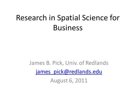Research in Spatial Science for Business James B. Pick, Univ. of Redlands August 6, 2011.