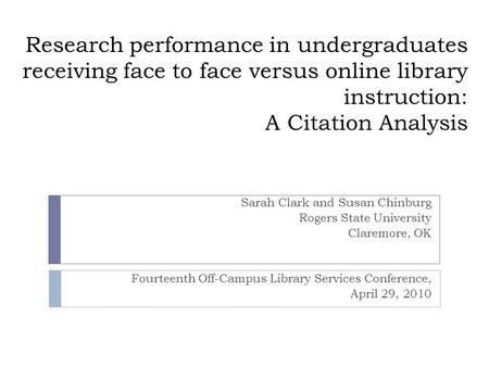 Research performance in undergraduates receiving face to face versus online library instruction: A Citation Analysis Sarah Clark and Susan Chinburg Rogers.