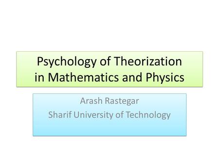 Psychology of Theorization in Mathematics and Physics Arash Rastegar Sharif University of Technology Arash Rastegar Sharif University of Technology.