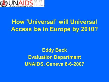 How Universal will Universal Access be in Europe by 2010? Eddy Beck Evaluation Department UNAIDS, Geneva 8-6-2007.