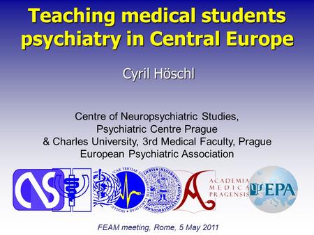 Teaching medical students psychiatry in Central Europe Cyril Höschl Centre of Neuropsychiatric Studies, Psychiatric Centre Prague & Charles University,
