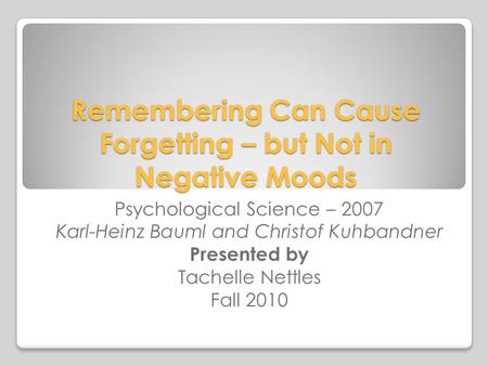Remembering Can Cause Forgetting – but Not in Negative Moods Psychological Science – 2007 Karl-Heinz Bauml and Christof Kuhbandner Presented by Tachelle.