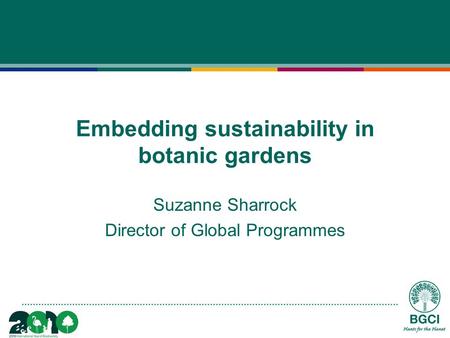 Embedding sustainability in botanic gardens Suzanne Sharrock Director of Global Programmes.