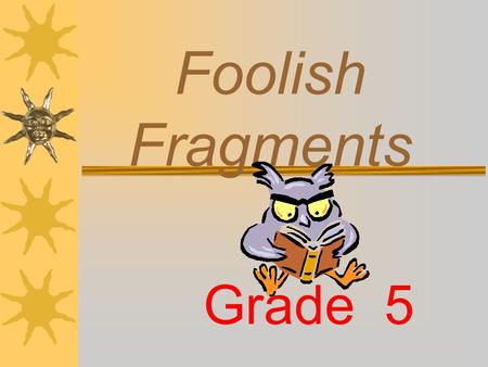 Foolish Fragments Grade 5 Do you know what a complete sentence is? A SENTENCE is made up of one or more words that express a complete thought. A sentence.