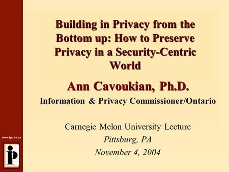 Www.ipc.on.ca Building in Privacy from the Bottom up: How to Preserve Privacy in a Security-Centric World Ann Cavoukian, Ph.D. Information & Privacy Commissioner/Ontario.