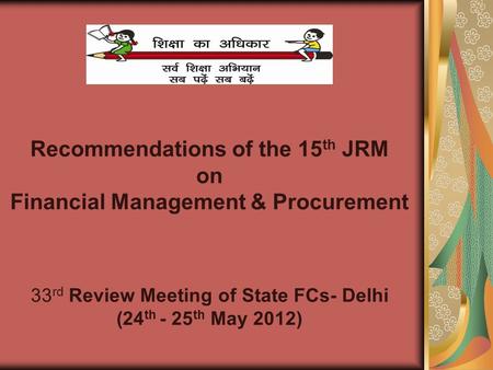 Recommendations of the 15 th JRM on Financial Management & Procurement 33 rd Review Meeting of State FCs- Delhi (24 th - 25 th May 2012)