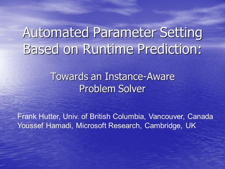 Automated Parameter Setting Based on Runtime Prediction: Towards an Instance-Aware Problem Solver Frank Hutter, Univ. of British Columbia, Vancouver, Canada.