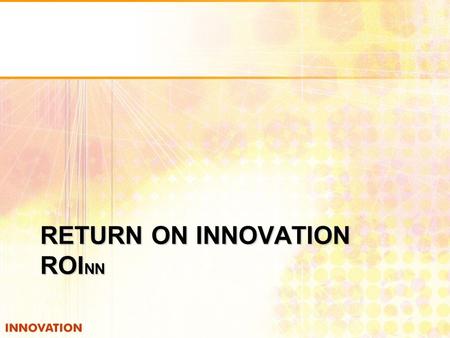 RETURN ON INNOVATION ROI NN. RETURN ON INNOVATION (ROInn) How do you measure return? How much did it cost to make? How much did you invest into infrastructure?