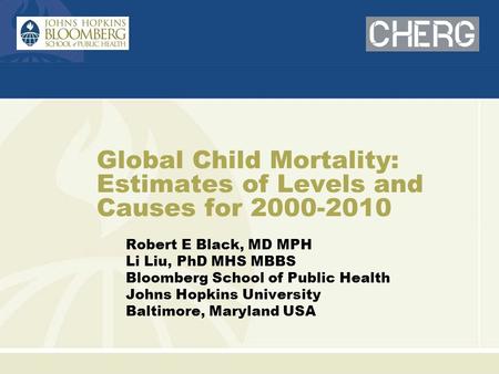 Global Child Mortality: Estimates of Levels and Causes for 2000-2010 Robert E Black, MD MPH Li Liu, PhD MHS MBBS Bloomberg School of Public Health Johns.