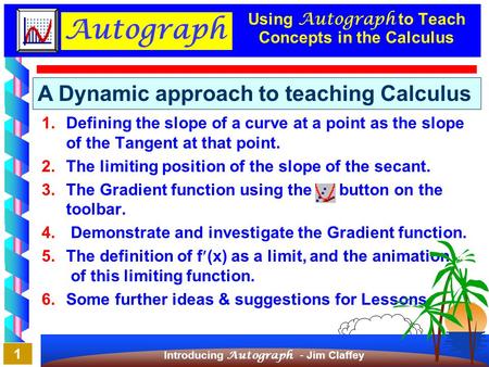 Autograph Introducing Autograph - Jim Claffey 7/08/2001 1 Using Autograph to Teach Concepts in the Calculus 1.Defining the slope of a curve at a point.
