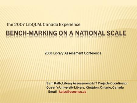 The 2007 LibQUAL Canada Experience Sam Kalb, Library Assessment & IT Projects Coordinator Queens University Library, Kingston, Ontario, Canada