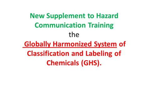 New Supplement to Hazard Communication Training the Globally Harmonized System of Classification and Labeling of Chemicals (GHS).