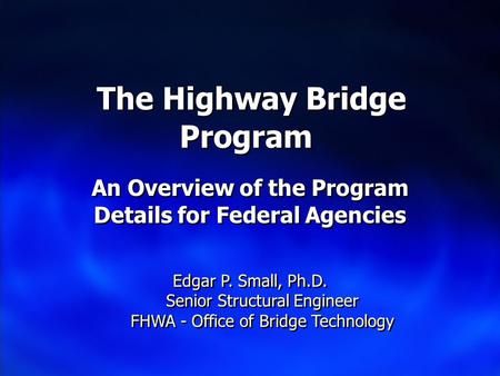 The Highway Bridge Program An Overview of the Program Details for Federal Agencies Edgar P. Small, Ph.D. Senior Structural Engineer FHWA - Office of Bridge.
