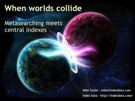 When worlds collide Metasearching meets central indexes Mike Taylor – Index Data –