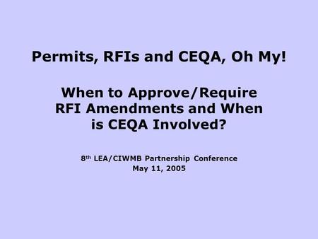 Permits, RFIs and CEQA, Oh My! When to Approve/Require RFI Amendments and When is CEQA Involved? 8 th LEA/CIWMB Partnership Conference May 11, 2005.