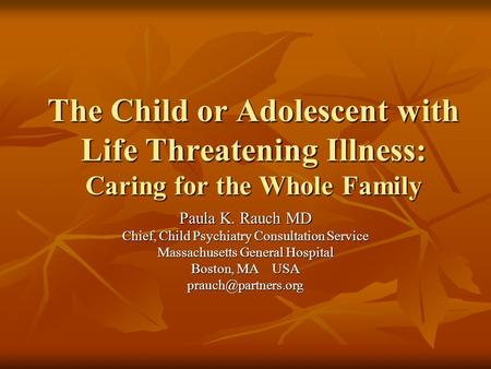 The Child or Adolescent with Life Threatening Illness: Caring for the Whole Family Paula K. Rauch MD Chief, Child Psychiatry Consultation Service Massachusetts.