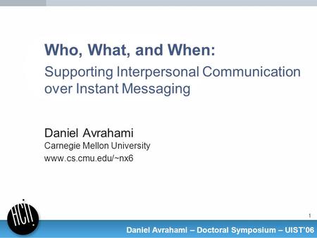 1 Daniel Avrahami – Doctoral Symposium – UIST06 Who, What, and When: Supporting Interpersonal Communication over Instant Messaging Daniel Avrahami Carnegie.