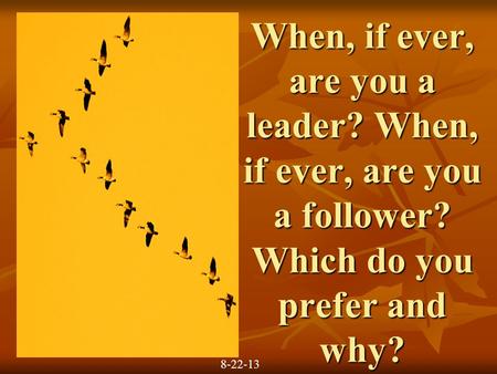 When, if ever, are you a leader? When, if ever, are you a follower? Which do you prefer and why? 8-22-13.