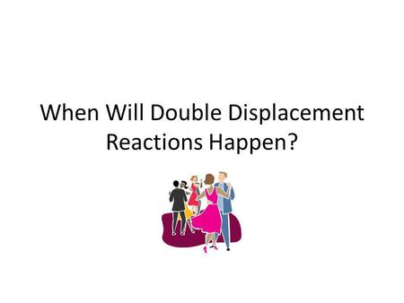 When Will Double Displacement Reactions Happen?. Somebodys got to leave the dance! Remember how we compared double- displacement reactions to a dance.