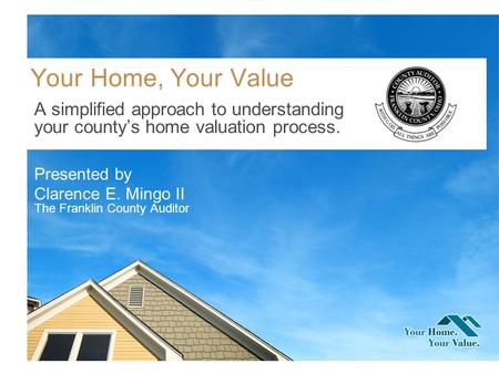 Your Home, Your Value A simplified approach to understanding your countys home valuation process. Presented by Clarence E. Mingo II The Franklin County.