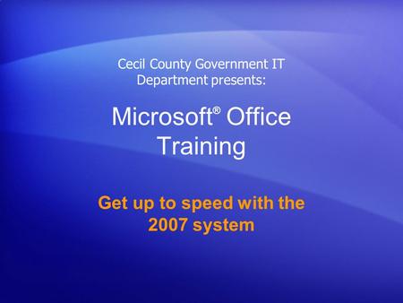 Microsoft ® Office Training Get up to speed with the 2007 system Cecil County Government IT Department presents: