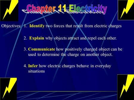 Chapter 11 Electricity Objectives: 1. Identify two forces that result from electric charges 2. Explain why objects attract and repel each other. 3.