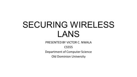 SECURING WIRELESS LANS PRESENTED BY VICTOR C. NWALA CS555 Department of Computer Science Old Dominion University.