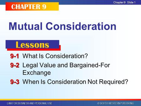 LAW FOR BUSINESS AND PERSONAL USE © SOUTH-WESTERN PUBLISHING Chapter 9Slide 1 Mutual Consideration 9-1 9-1What Is Consideration? 9-2 9-2Legal Value and.