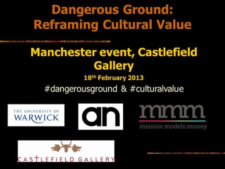 Dangerous Ground: Reframing Cultural Value Manchester event, Castlefield Gallery 18 th February 2013 #dangerousground & #culturalvalue.
