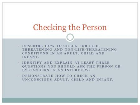 Checking the Person Describe how to check for life- threatening and non-life-threatening conditions in an adult, child and infant. Identify and explain.