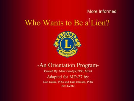 Who Wants to Be a Lion? -An Orientation Program- Created By: Marv Goodyk, PDG, MD-9 Adapted for MD-27 by: Dan Geske, PDG and Tom Clausen, PDG Rev. 8/2013.