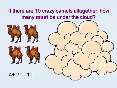 If there are 10 crazy camels altogether, how many must be under the cloud? 4+ ? = 10.