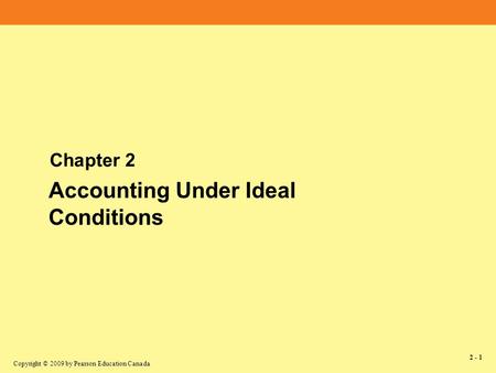 Copyright © 2009 by Pearson Education Canada 2 - 1 Chapter 2 Accounting Under Ideal Conditions.