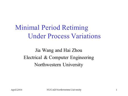 April 2004NUCAD Northwestern University1 Minimal Period Retiming Under Process Variations Jia Wang and Hai Zhou Electrical & Computer Engineering Northwestern.