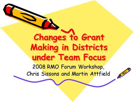 Changes to Grant Making in Districts under Team Focus 2008 RMO Forum Workshop, Chris Sissons and Martin Attfield.