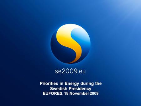 Priorities in Energy during the Swedish Presidency EUFORES, 18 November 2009.