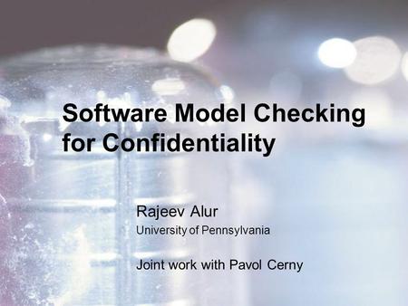 Software Model Checking for Confidentiality Rajeev Alur University of Pennsylvania Joint work with Pavol Cerny.