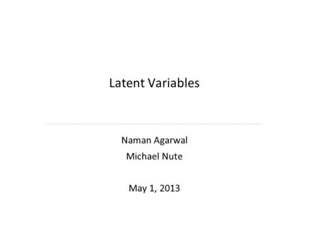 Latent Variables Naman Agarwal Michael Nute May 1, 2013.