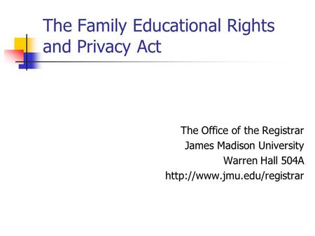 The Family Educational Rights and Privacy Act The Office of the Registrar James Madison University Warren Hall 504A