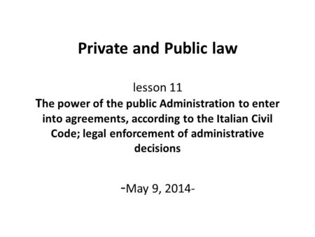 Private and Public law lesson 11 T he power of the public Administration to enter into agreements, according to the Italian Civil Code; legal enforcement.
