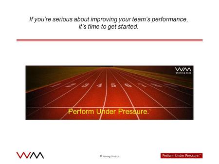 © Winning Mind LLC If youre serious about improving your teams performance, its time to get started. Perform Under Pressure.