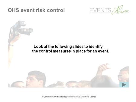 © Commonwealth of Australia | Licensed under AEShareNet S Licence OHS event risk control Look at the following slides to identify the control measures.