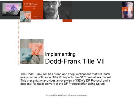 Copyright © 2012 – IQ3 Solutions Group – All rights reserved. Implementing Dodd-Frank Title VII The Dodd-Frank Act has broad and deep implications that.