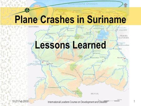 International Leaders Course on Development and Disaster 110-21 Feb 2003 Plane Crashes in Suriname Lessons Learned.